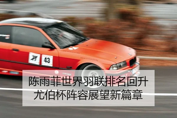 陈雨菲世界羽联排名回升 尤伯杯阵容展望新篇章
