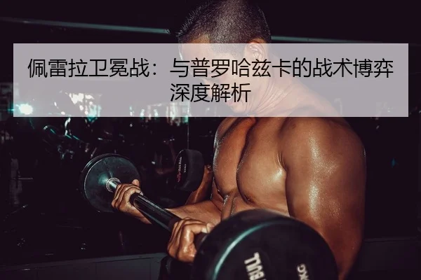 佩雷拉卫冕战：与普罗哈兹卡的战术博弈深度解析